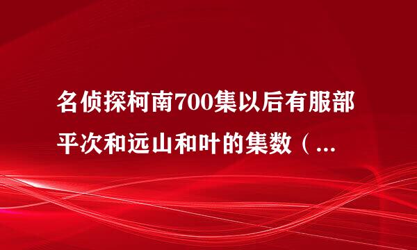 名侦探柯南700集以后有服部平次和远山和叶的集数（除817集），还有剧场版的。