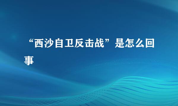 “西沙自卫反击战”是怎么回事