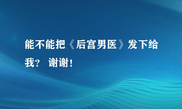 能不能把《后宫男医》发下给我？ 谢谢！