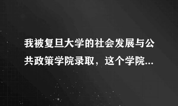 我被复旦大学的社会发展与公共政策学院录取，这个学院的情况我不了解，请知道的朋友给与帮助，谢谢！！