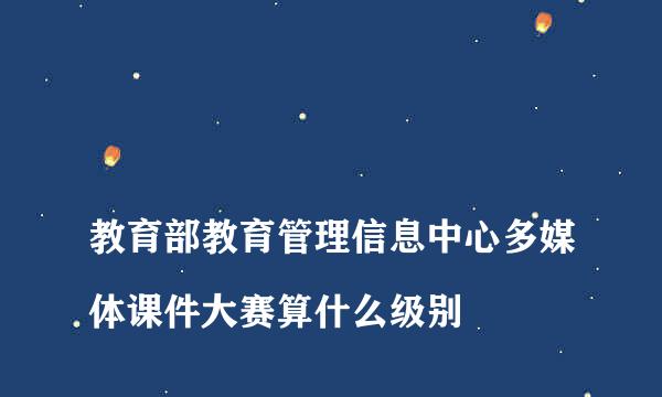 
教育部教育管理信息中心多媒体课件大赛算什么级别
