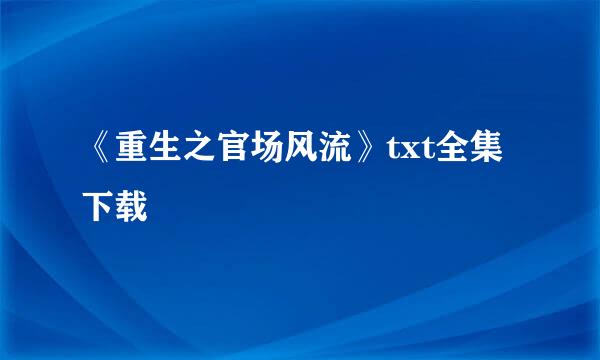 《重生之官场风流》txt全集下载