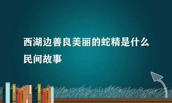 西湖边善良美丽的蛇精是什么民间故事