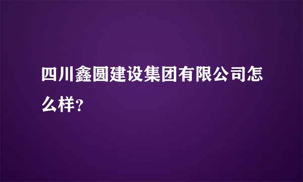 四川鑫圆建设集团有限公司怎么样？