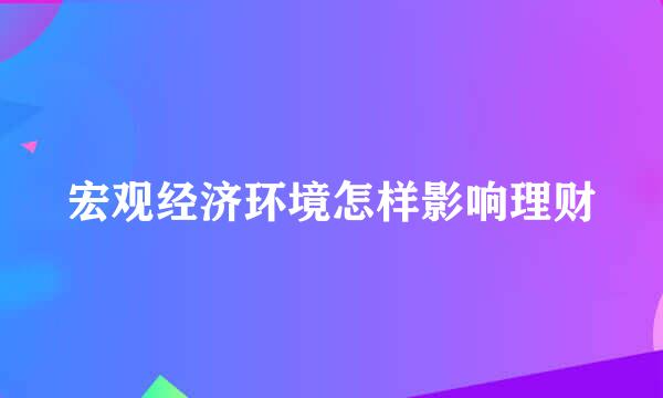 宏观经济环境怎样影响理财