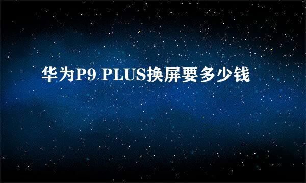 华为P9 PLUS换屏要多少钱