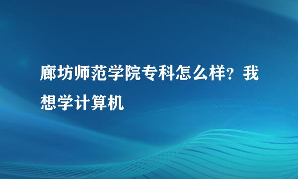 廊坊师范学院专科怎么样？我想学计算机