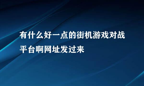 有什么好一点的街机游戏对战平台啊网址发过来