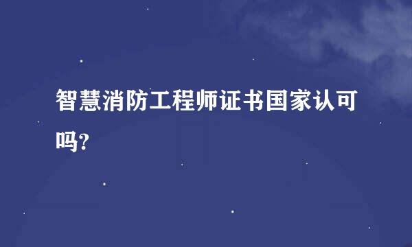 智慧消防工程师证书国家认可吗?