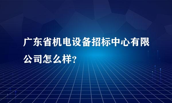 广东省机电设备招标中心有限公司怎么样？