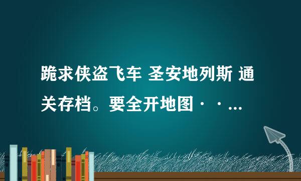 跪求侠盗飞车 圣安地列斯 通关存档。要全开地图··全过任务的·跪求了··捎带谁有··秘籍给我发个