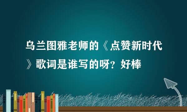 乌兰图雅老师的《点赞新时代》歌词是谁写的呀？好棒