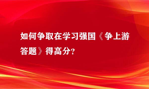 如何争取在学习强国《争上游答题》得高分？