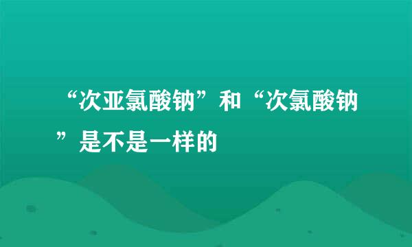 “次亚氯酸钠”和“次氯酸钠”是不是一样的