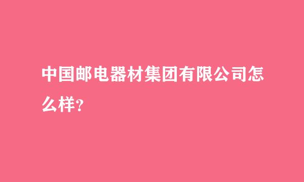 中国邮电器材集团有限公司怎么样？