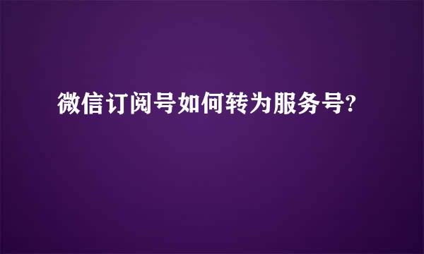 微信订阅号如何转为服务号?