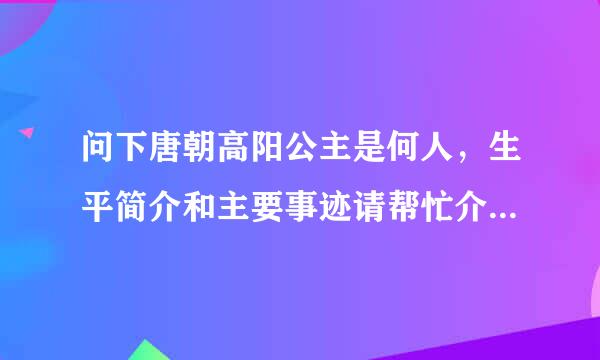 问下唐朝高阳公主是何人，生平简介和主要事迹请帮忙介绍下，感谢啊