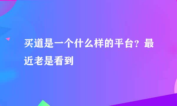 买道是一个什么样的平台？最近老是看到