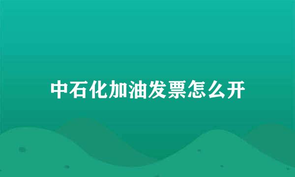 中石化加油发票怎么开