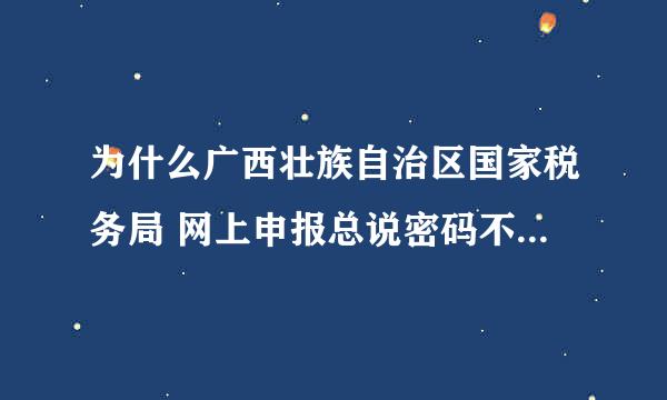 为什么广西壮族自治区国家税务局 网上申报总说密码不对了?没错啊!怎么办啊？