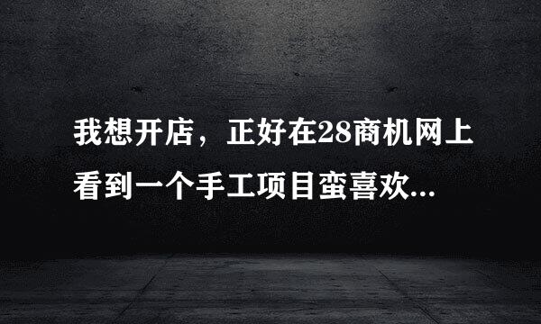 我想开店，正好在28商机网上看到一个手工项目蛮喜欢做，我想请问一下28商机网可信吗？会不会骗人啊？