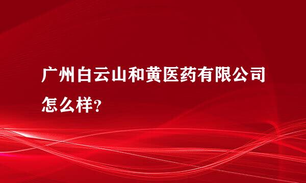 广州白云山和黄医药有限公司怎么样？