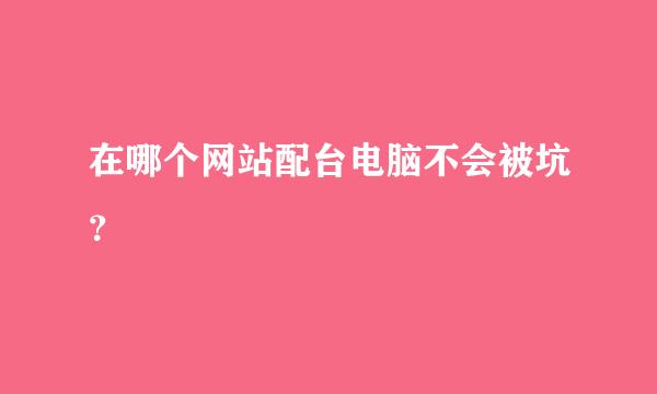 在哪个网站配台电脑不会被坑？