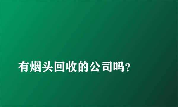 
有烟头回收的公司吗？
