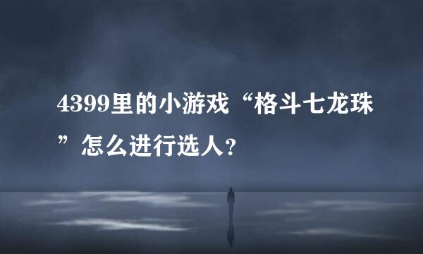 4399里的小游戏“格斗七龙珠”怎么进行选人？