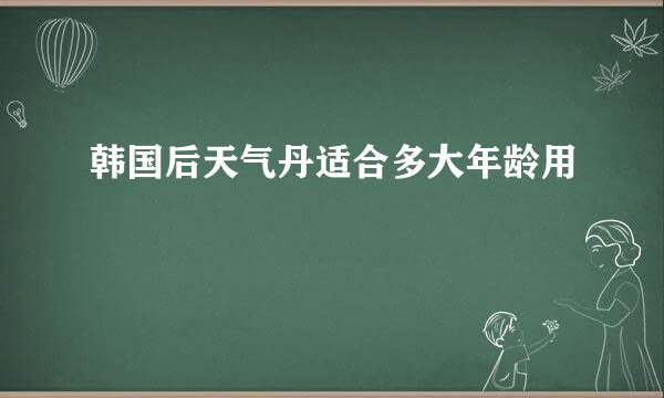 韩国后天气丹适合多大年龄用