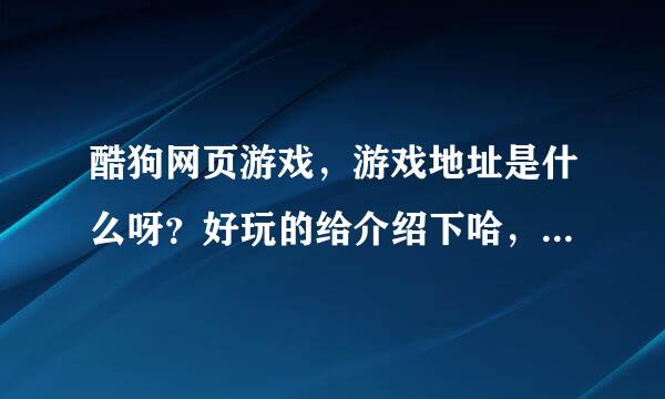 酷狗网页游戏，游戏地址是什么呀？好玩的给介绍下哈，谢谢大家了！！