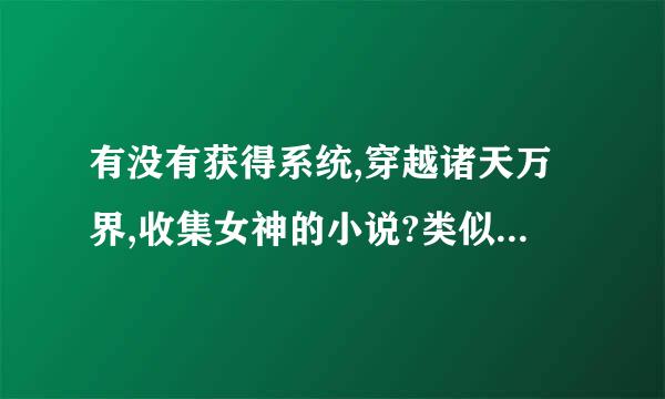 有没有获得系统,穿越诸天万界,收集女神的小说?类似万界女神收集系统，后宫一大堆的那种，还要干局无敌