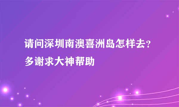 请问深圳南澳喜洲岛怎样去？多谢求大神帮助