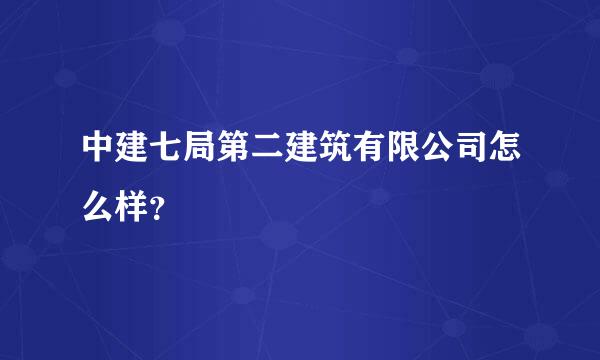 中建七局第二建筑有限公司怎么样？