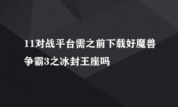 11对战平台需之前下载好魔兽争霸3之冰封王座吗