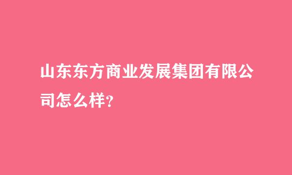 山东东方商业发展集团有限公司怎么样？