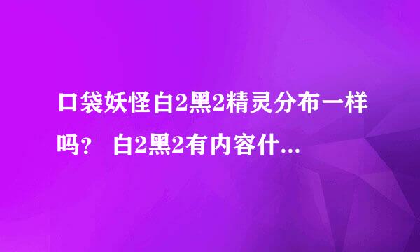 口袋妖怪白2黑2精灵分布一样吗？ 白2黑2有内容什么区别？