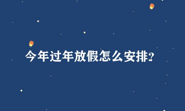 今年过年放假怎么安排？