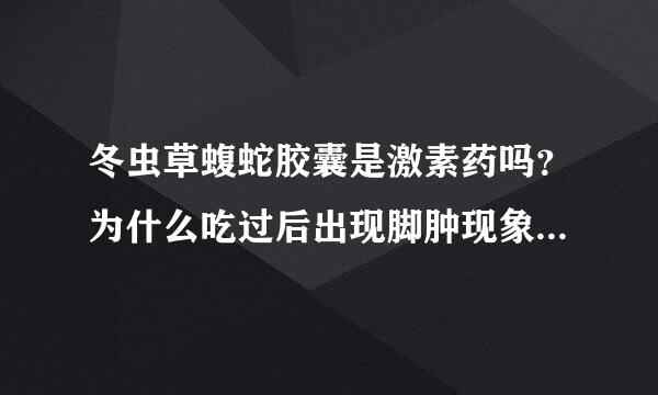 冬虫草蝮蛇胶囊是激素药吗？为什么吃过后出现脚肿现象?可以止痛但副作用大是吗