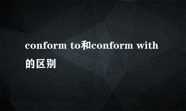 conform to和conform with的区别