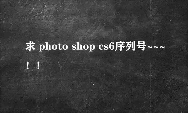 求 photo shop cs6序列号~~~！！