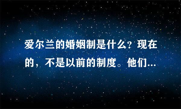 爱尔兰的婚姻制是什么？现在的，不是以前的制度。他们是什么时候改的