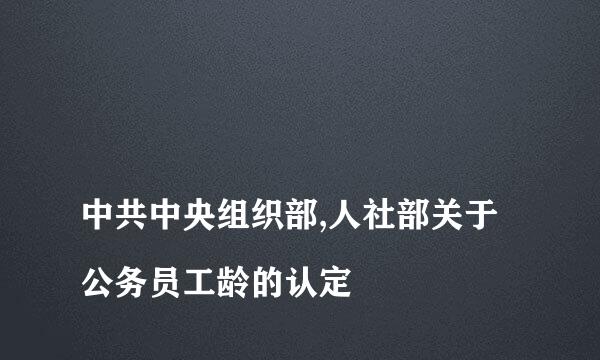 
中共中央组织部,人社部关于公务员工龄的认定
