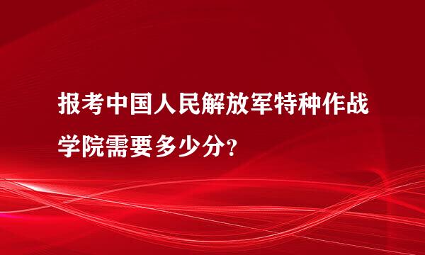 报考中国人民解放军特种作战学院需要多少分？