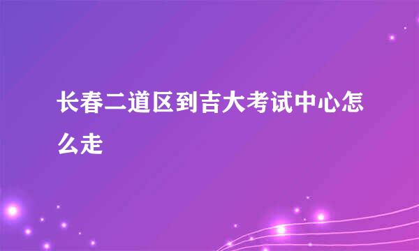 长春二道区到吉大考试中心怎么走