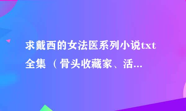 求戴西的女法医系列小说txt全集 （骨头收藏家、活体贩卖者、尸体加工厂 ）！顺便问一下，这三本书正