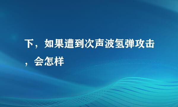 下，如果遭到次声波氢弹攻击，会怎样