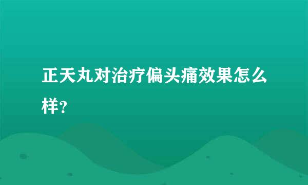 正天丸对治疗偏头痛效果怎么样？