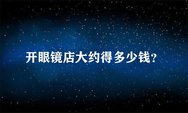 开眼镜店大约得多少钱？