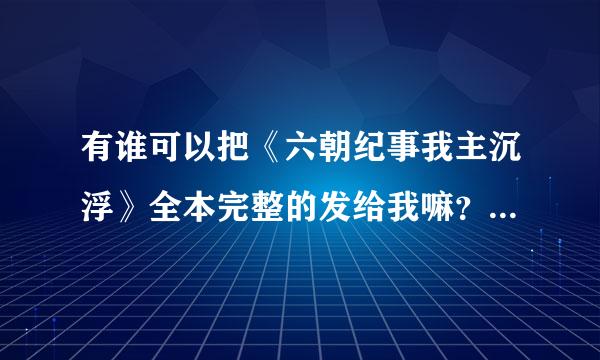 有谁可以把《六朝纪事我主沉浮》全本完整的发给我嘛？最好是txt合适的⊙▽⊙